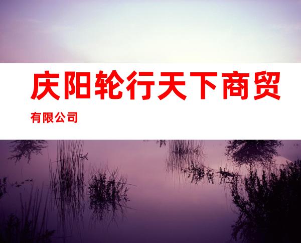 庆阳轮行天下商贸有限公司