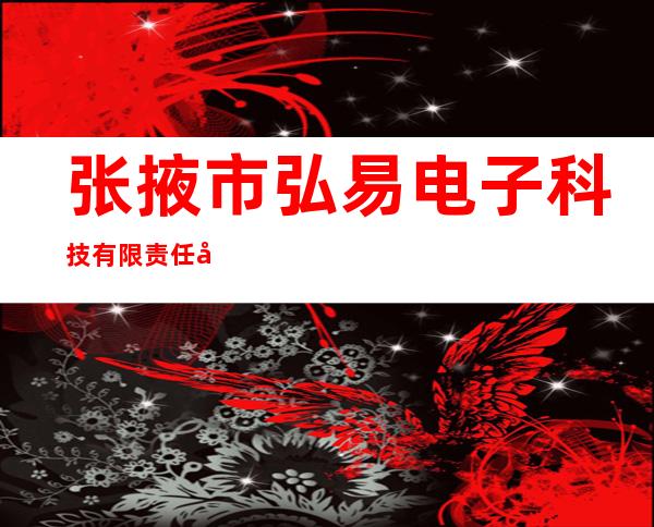 张掖市弘易电子科技有限责任公司