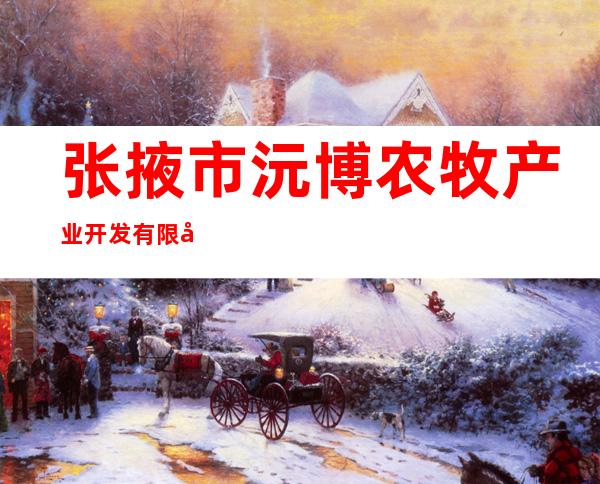 张掖市沅博农牧产业开发有限公司