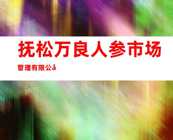 抚松万良人参市场管理有限公司