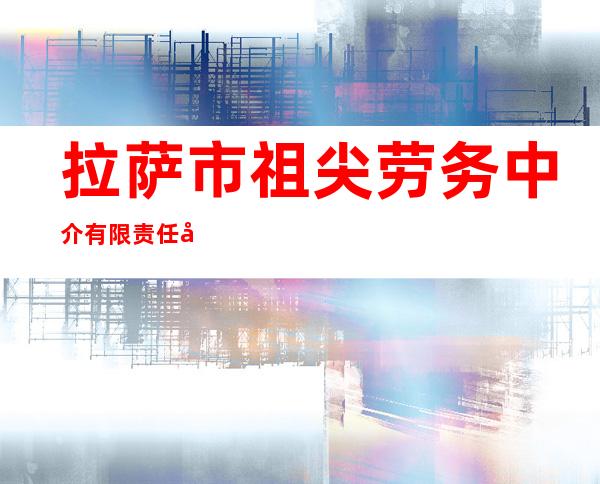 拉萨市祖尖劳务中介有限责任公司