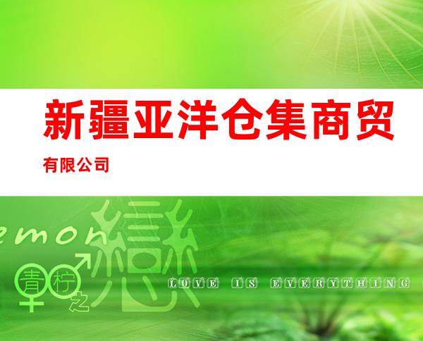 新疆亚洋仓集商贸有限公司