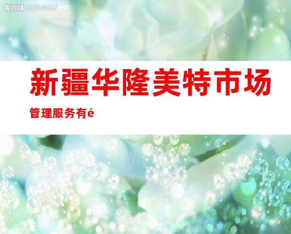 新疆华隆美特市场管理服务有限责任公司