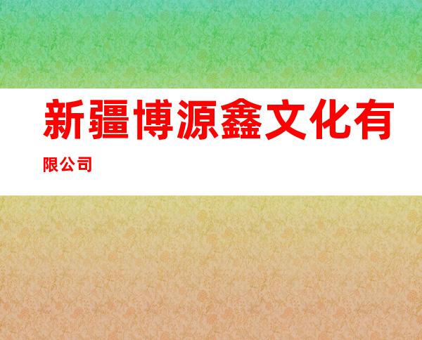 新疆博源鑫文化有限公司