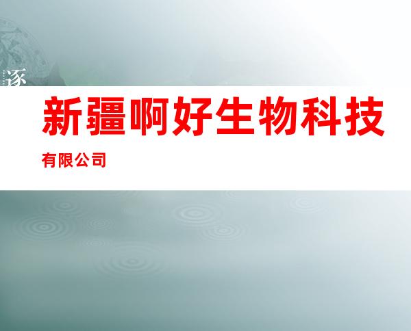 新疆啊好生物科技有限公司