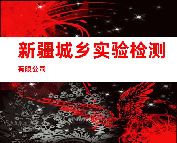 新疆城乡实验检测有限公司