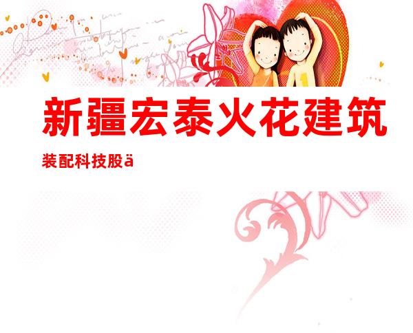 新疆宏泰火花建筑装配科技股份有限公司