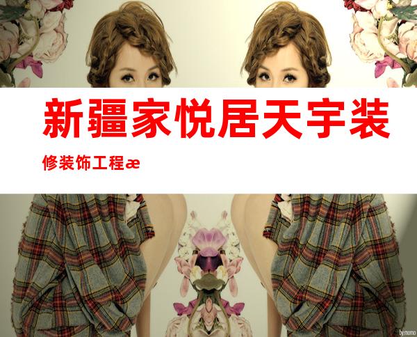 新疆家悦居天宇装修装饰工程有限责任公司