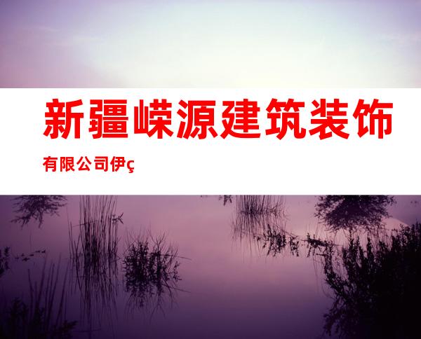 新疆嵘源建筑装饰有限公司伊犁第一分公司
