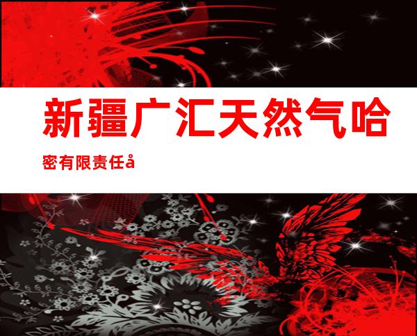 新疆广汇天然气哈密有限责任公司
