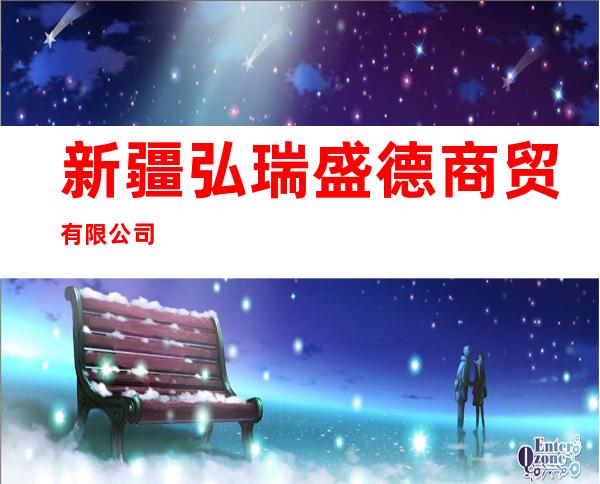 新疆弘瑞盛德商贸有限公司