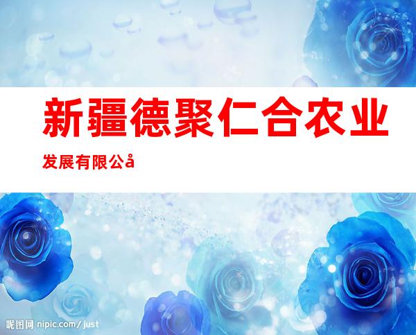 新疆德聚仁合农业发展有限公司
