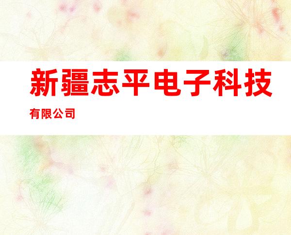 新疆志平电子科技有限公司