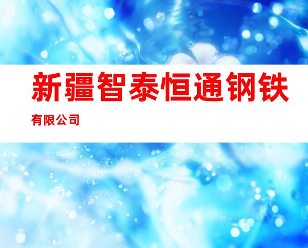 新疆智泰恒通钢铁有限公司