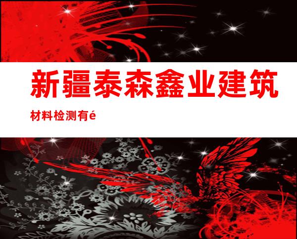 新疆泰森鑫业建筑材料检测有限公司
