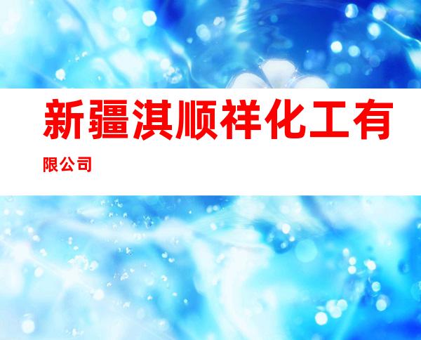 新疆淇顺祥化工有限公司