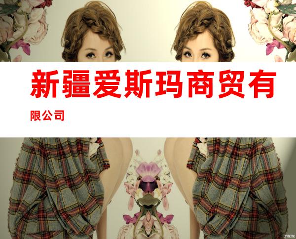 新疆爱斯玛商贸有限公司