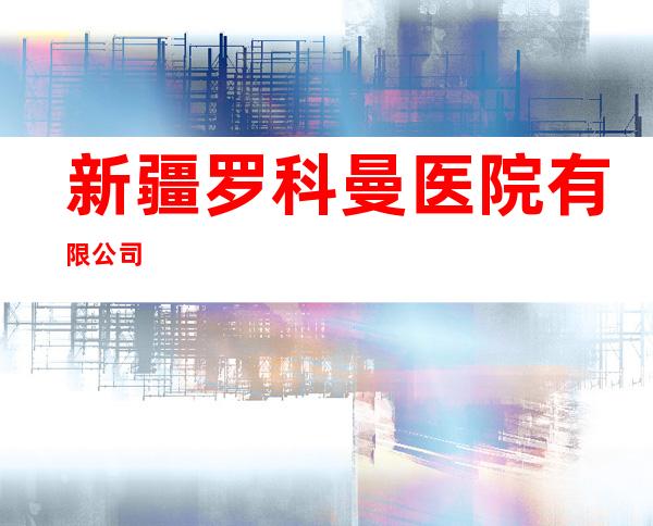 新疆罗科曼医院有限公司