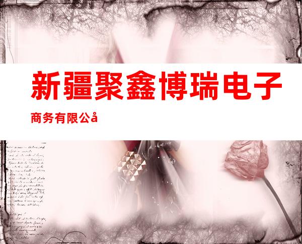 新疆聚鑫博瑞电子商务有限公司