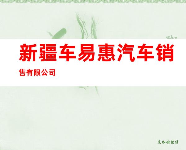 新疆车易惠汽车销售有限公司