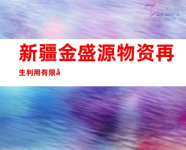 新疆金盛源物资再生利用有限公司