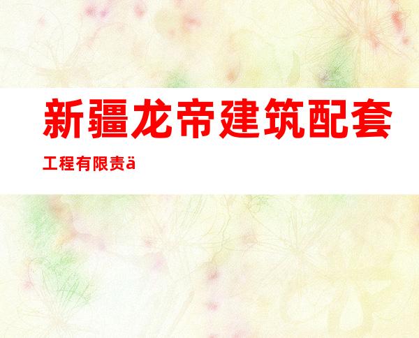 新疆龙帝建筑配套工程有限责任公司