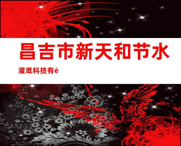 昌吉市新天和节水灌溉科技有限公司