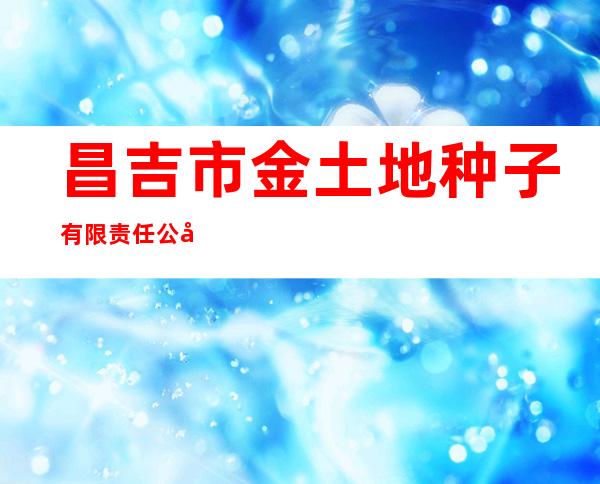 昌吉市金土地种子有限责任公司