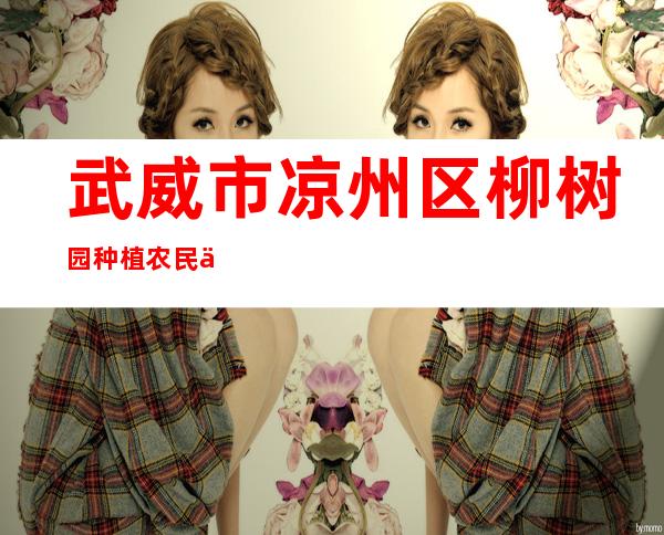 武威市凉州区柳树园种植农民专业合作社