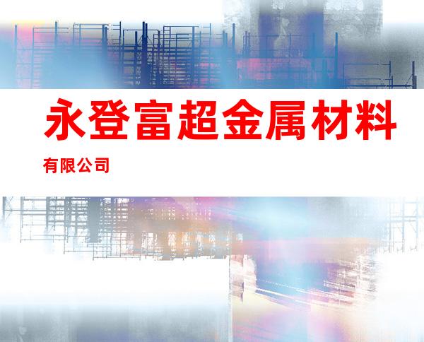 永登富超金属材料有限公司
