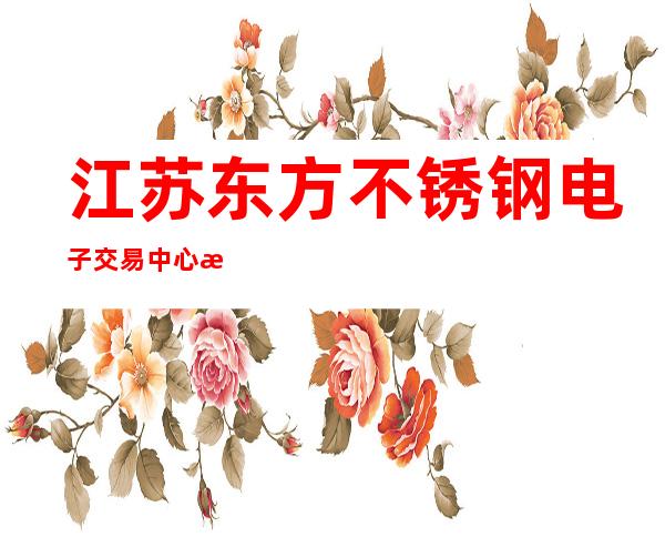 江苏东方不锈钢电子交易中心有限公司