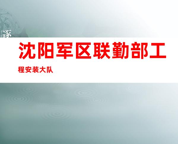 沈阳军区联勤部工程安装大队