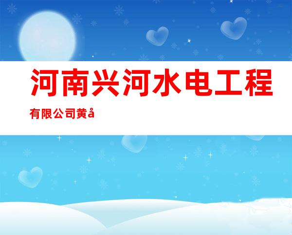 河南兴河水电工程有限公司黄南分公司