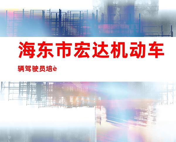 海东市宏达机动车辆驾驶员培训有限责任公司