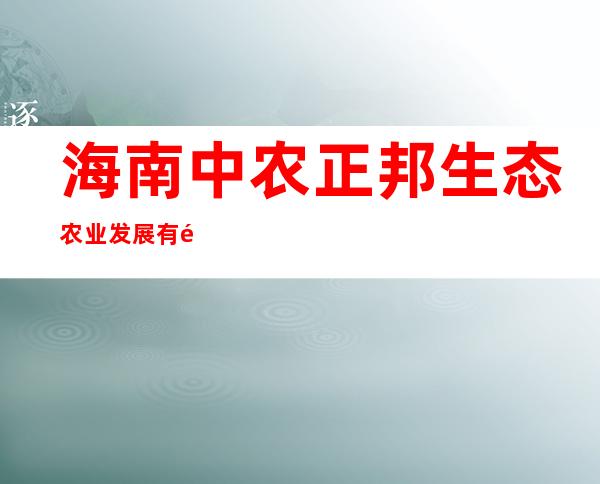 海南中农正邦生态农业发展有限公司
