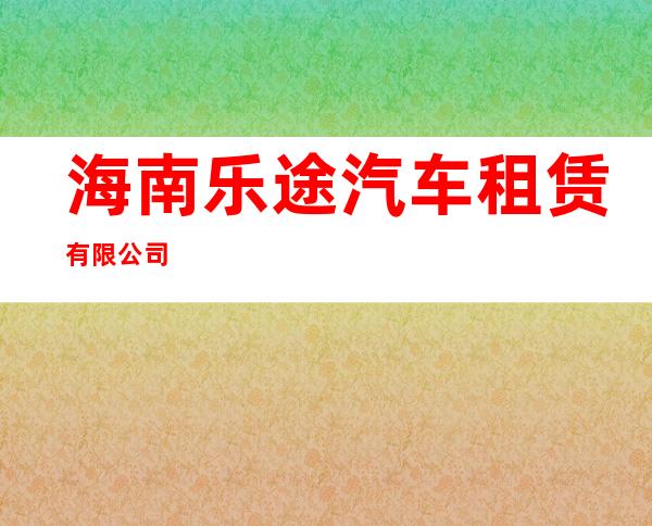 海南乐途汽车租赁有限公司