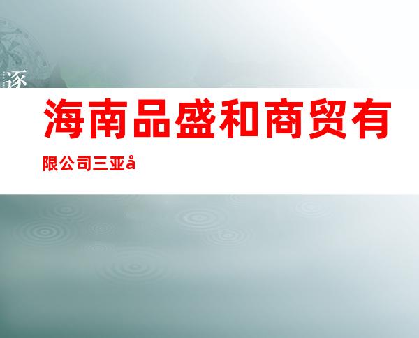海南品盛和商贸有限公司三亚分公司