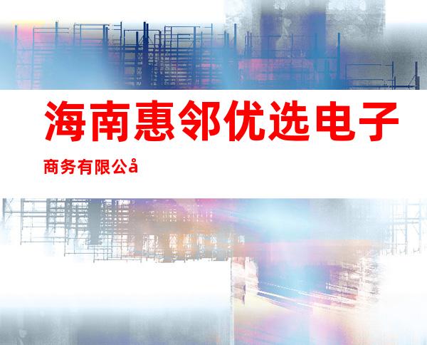 海南惠邻优选电子商务有限公司