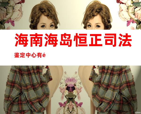 海南海岛恒正司法鉴定中心有限公司