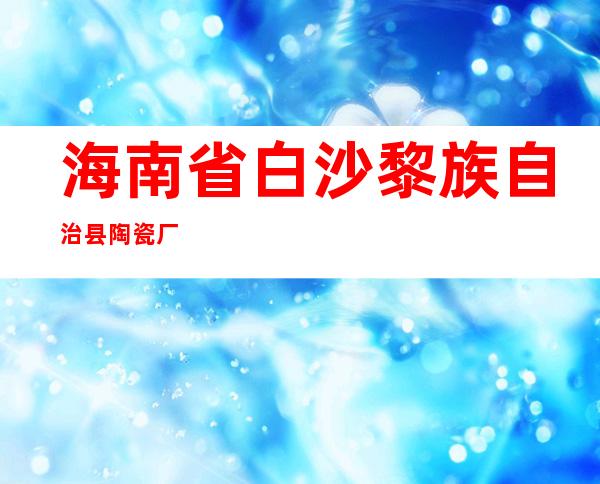 海南省白沙黎族自治县陶瓷厂