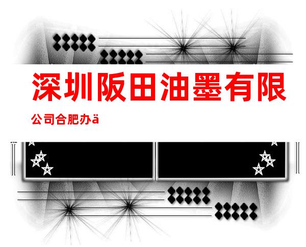 深圳阪田油墨有限公司合肥办事处