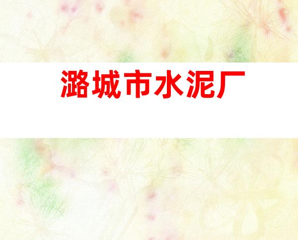 潞城市水泥厂