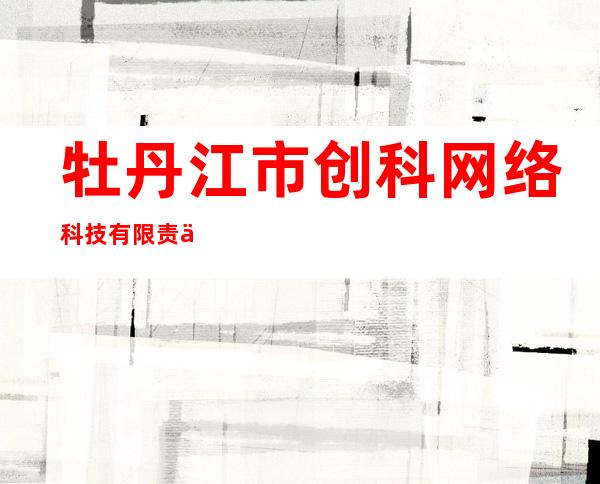 牡丹江市创科网络科技有限责任公司