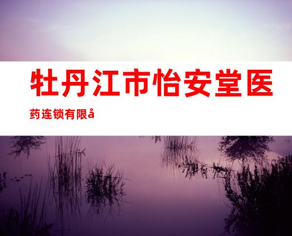 牡丹江市怡安堂医药连锁有限公司江南分公司