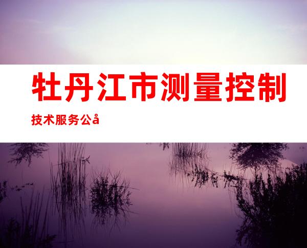 牡丹江市测量控制技术服务公司
