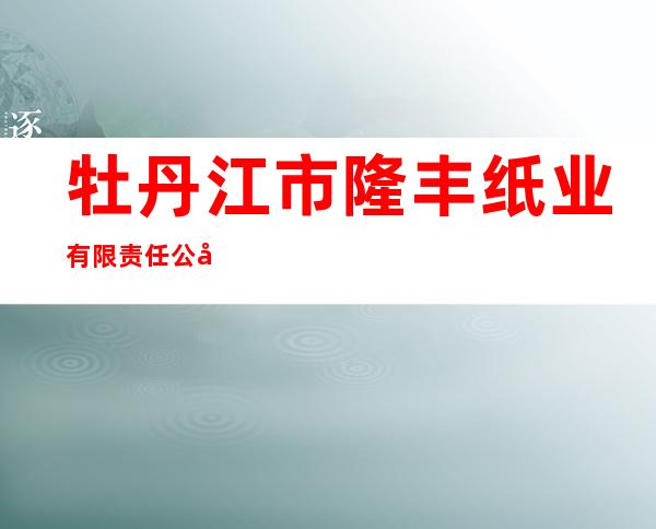 牡丹江市隆丰纸业有限责任公司