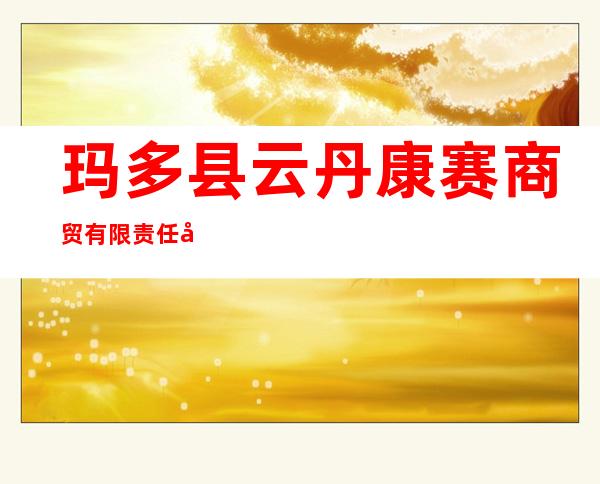 玛多县云丹康赛商贸有限责任公司