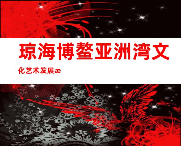 琼海博鳌亚洲湾文化艺术发展有限公司