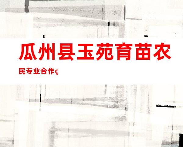 瓜州县玉苑育苗农民专业合作社