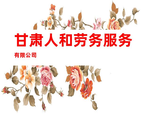 甘肃人和劳务服务有限公司
